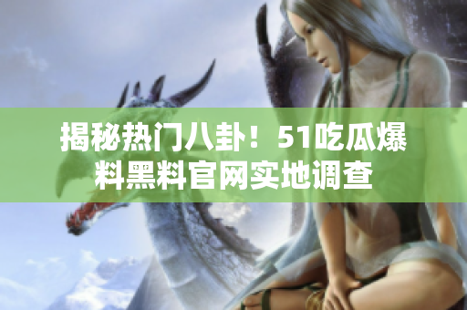 揭秘热门八卦！51吃瓜爆料黑料官网实地调查