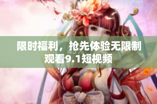限时福利，抢先体验无限制观看9.1短视频