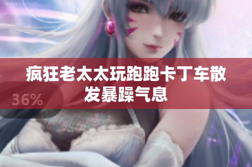 疯狂老太太玩跑跑卡丁车散发暴躁气息