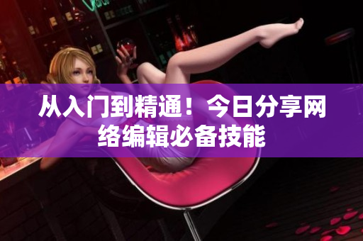 从入门到精通！今日分享网络编辑必备技能