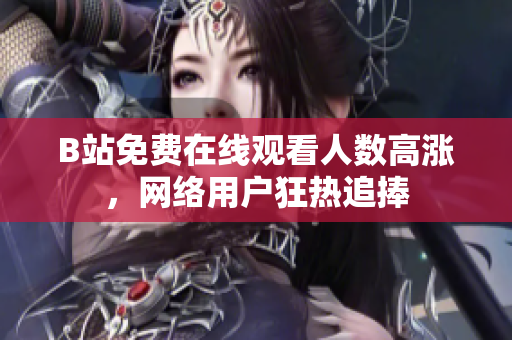 B站免费在线观看人数高涨，网络用户狂热追捧