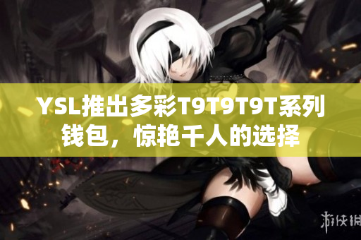 YSL推出多彩T9T9T9T系列钱包，惊艳千人的选择