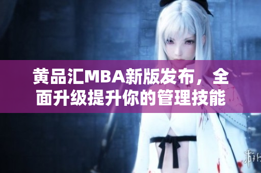 黄品汇MBA新版发布，全面升级提升你的管理技能