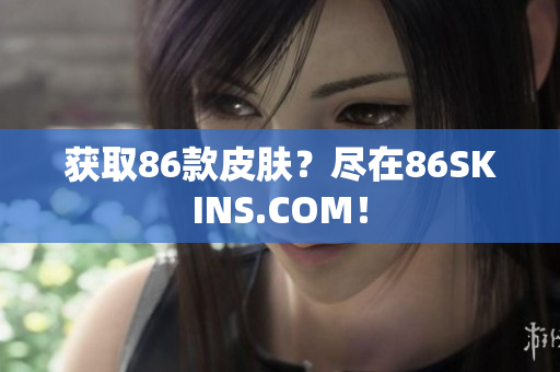 获取86款皮肤？尽在86SKINS.COM！