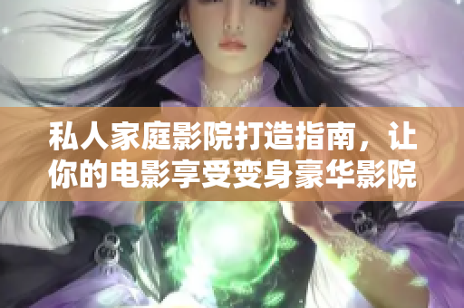 私人家庭影院打造指南，让你的电影享受变身豪华影院