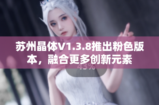 苏州晶体V1.3.8推出粉色版本，融合更多创新元素