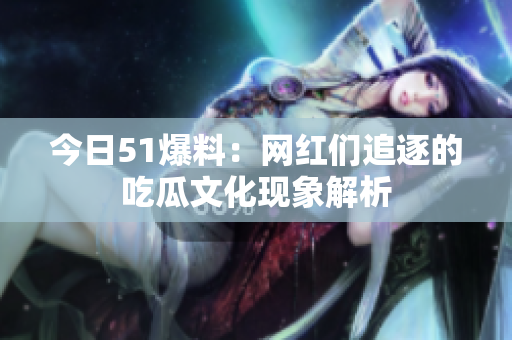 今日51爆料：网红们追逐的吃瓜文化现象解析