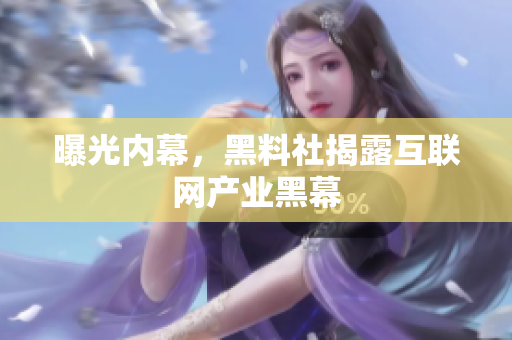曝光内幕，黑料社揭露互联网产业黑幕
