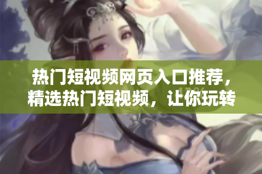 热门短视频网页入口推荐，精选热门短视频，让你玩转视频潮流！