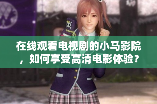 在线观看电视剧的小马影院，如何享受高清电影体验？