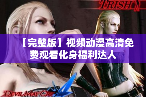 【完整版】视频动漫高清免费观看化身福利达人