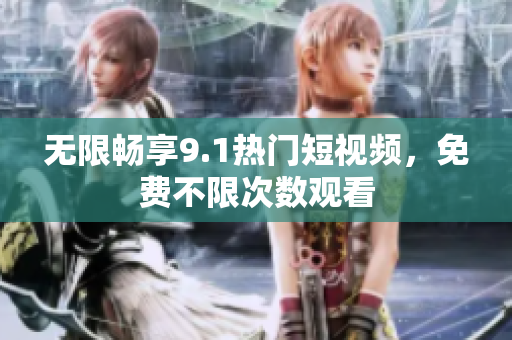 无限畅享9.1热门短视频，免费不限次数观看