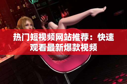 热门短视频网站推荐：快速观看最新爆款视频