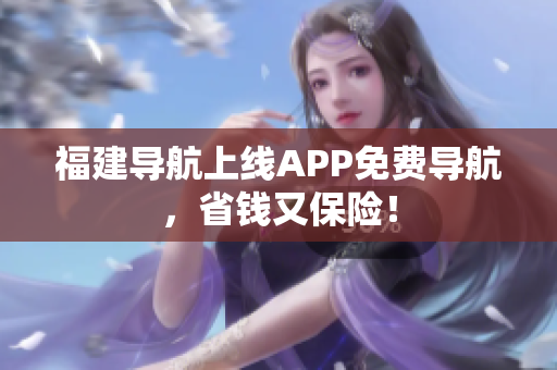 福建导航上线APP免费导航，省钱又保险！