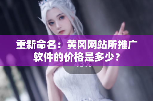 重新命名：黄冈网站所推广软件的价格是多少？