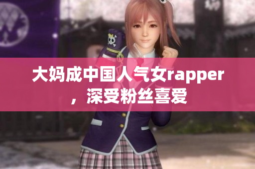 大妈成中国人气女rapper，深受粉丝喜爱