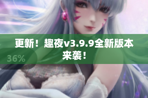 更新！趣夜v3.9.9全新版本来袭！