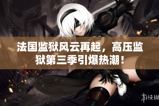法国监狱风云再起，高压监狱第三季引爆热潮！