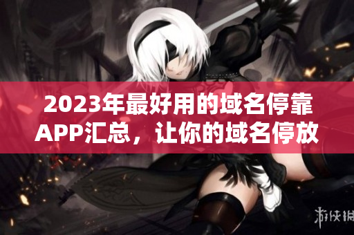 2023年最好用的域名停靠APP汇总，让你的域名停放更加方便。