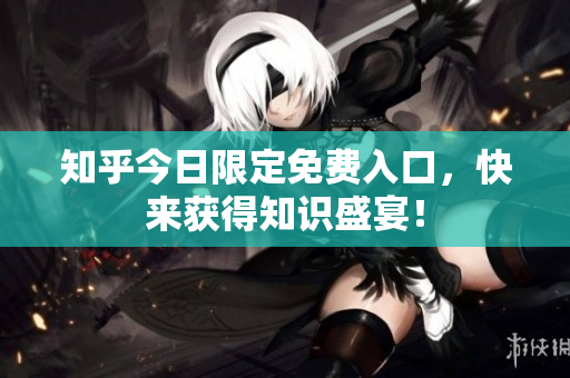 知乎今日限定免费入口，快来获得知识盛宴！