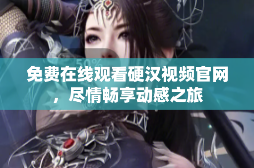免费在线观看硬汉视频官网，尽情畅享动感之旅