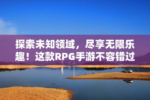 探索未知领域，尽享无限乐趣！这款RPG手游不容错过！