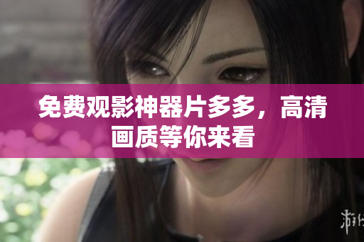 免费观影神器片多多，高清画质等你来看