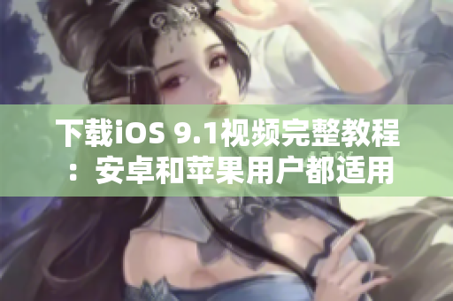 下载iOS 9.1视频完整教程：安卓和苹果用户都适用