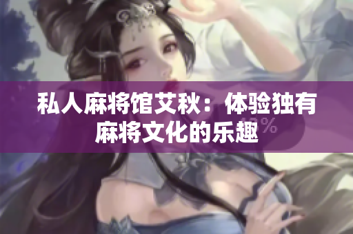 私人麻将馆艾秋：体验独有麻将文化的乐趣