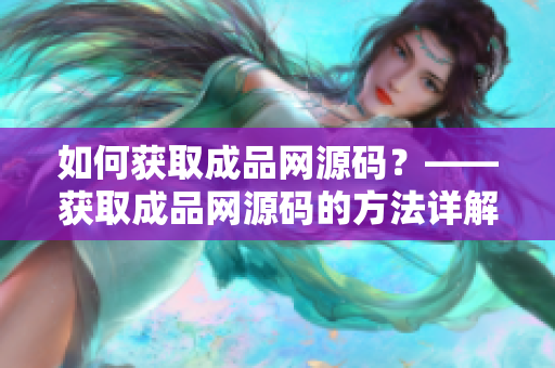 如何获取成品网源码？——获取成品网源码的方法详解