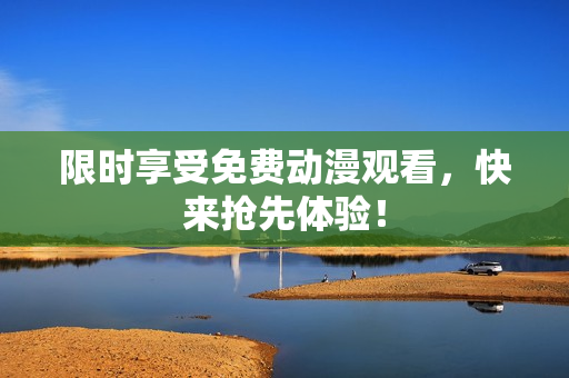 限时享受免费动漫观看，快来抢先体验！