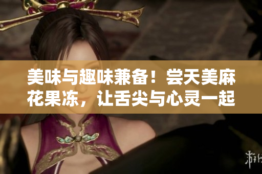 美味与趣味兼备！尝天美麻花果冻，让舌尖与心灵一起快乐