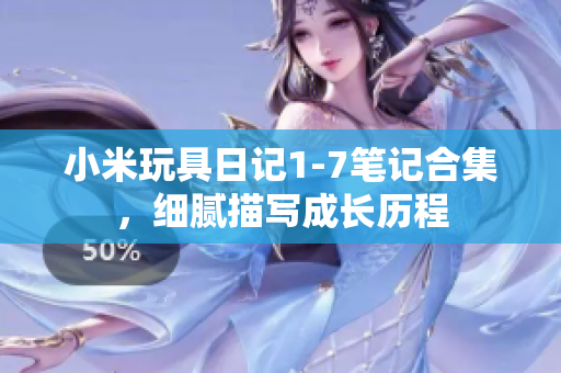 小米玩具日记1-7笔记合集，细腻描写成长历程