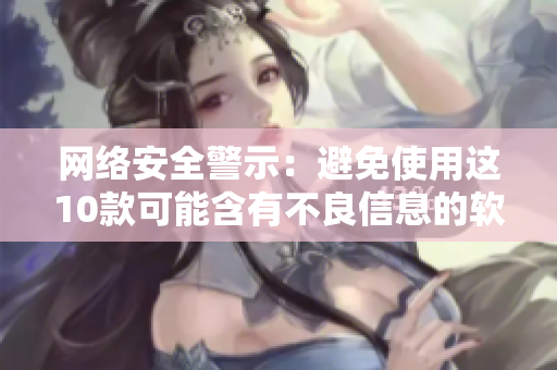网络安全警示：避免使用这10款可能含有不良信息的软件