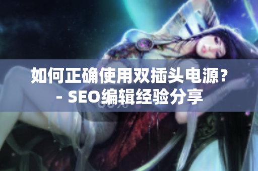如何正确使用双插头电源？- SEO编辑经验分享