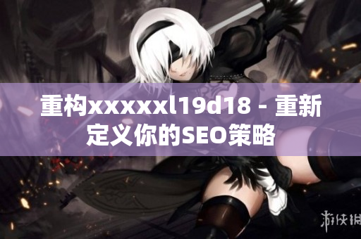 重构xxxxxl19d18 - 重新定义你的SEO策略