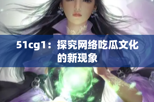 51cg1：探究网络吃瓜文化的新现象