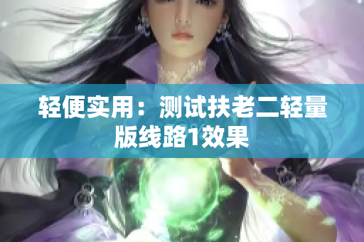 轻便实用：测试扶老二轻量版线路1效果