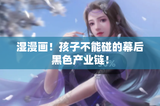 湿漫画！孩子不能碰的幕后黑色产业链！