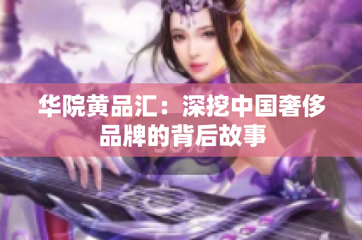 华院黄品汇：深挖中国奢侈品牌的背后故事