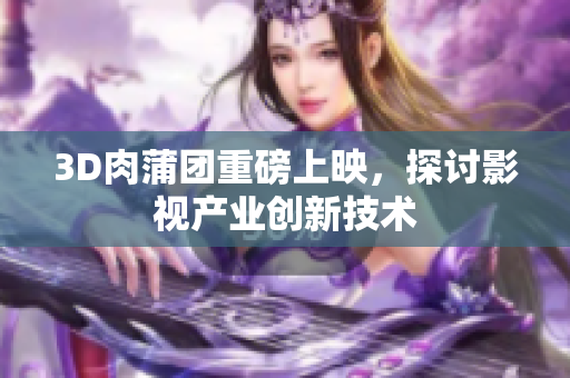 3D肉蒲团重磅上映，探讨影视产业创新技术