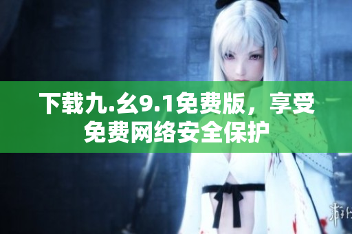 下载九.幺9.1免费版，享受免费网络安全保护