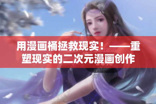 用漫画桶拯救现实！——重塑现实的二次元漫画创作