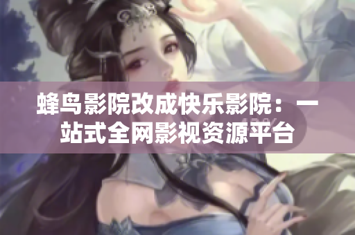 蜂鸟影院改成快乐影院：一站式全网影视资源平台
