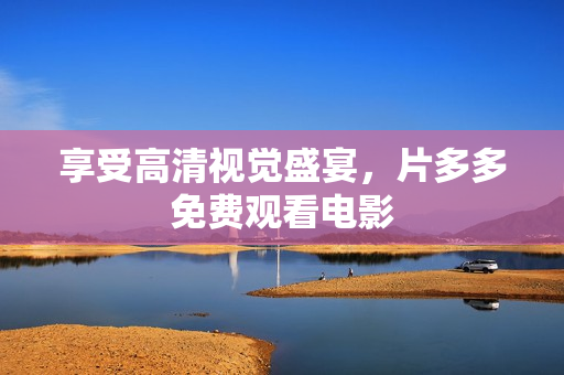 享受高清视觉盛宴，片多多免费观看电影