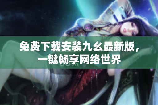 免费下载安装九幺最新版，一键畅享网络世界