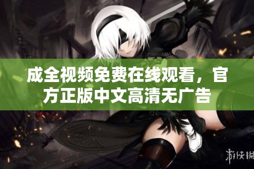 成全视频免费在线观看，官方正版中文高清无广告