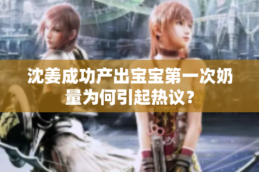 沈姜成功产出宝宝第一次奶量为何引起热议？