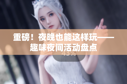 重磅！夜晚也能这样玩——趣味夜间活动盘点