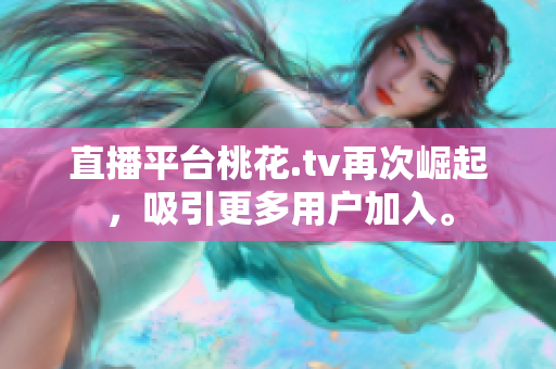 直播平台桃花.tv再次崛起，吸引更多用户加入。